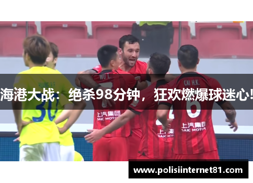 海港大战：绝杀98分钟，狂欢燃爆球迷心!